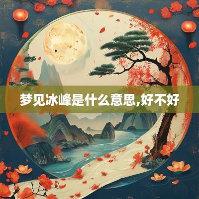 梦见冰峰是什么意思,好不好
