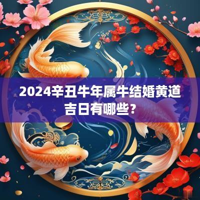 2025辛丑蛇年属牛结婚黄道吉日有哪些？