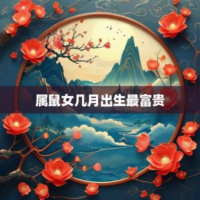 属鼠女几月出生最富贵