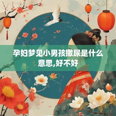 孕妇梦见小男孩撒尿是什么意思,好不好