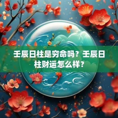 壬辰日柱是穷命吗？壬辰日柱财运怎么样？