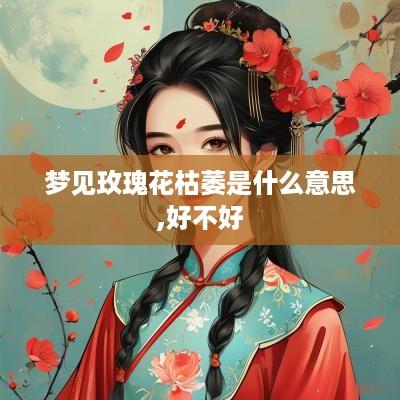 梦见玫瑰花枯萎是什么意思,好不好