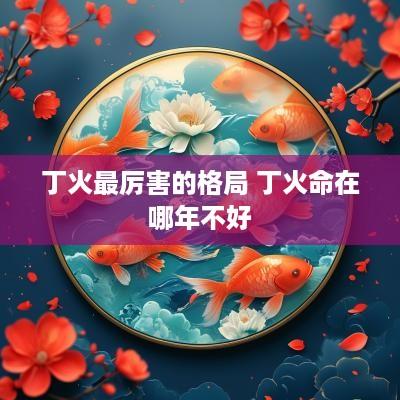 丁火最厉害的格局 丁火命在哪年不好