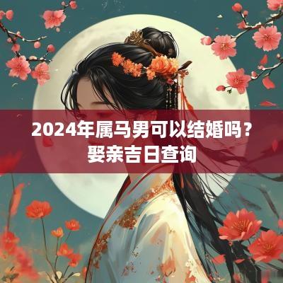 2025年属马男可以结婚吗？娶亲吉日查询