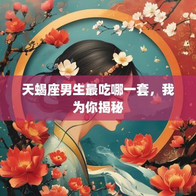 天蝎座男生最吃哪一套，我为你揭秘