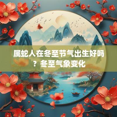 属蛇人在冬至节气出生好吗？冬至气象变化