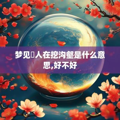 梦见別人在挖沟壑是什么意思,好不好