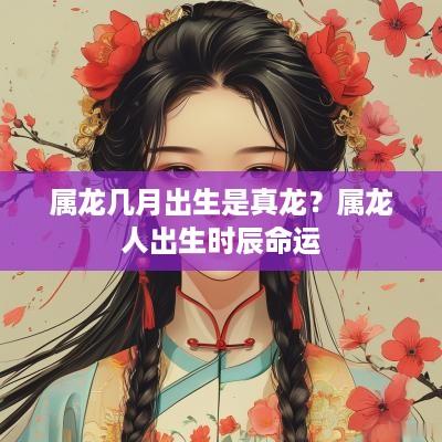 属龙几月出生是真龙？属龙人出生时辰命运