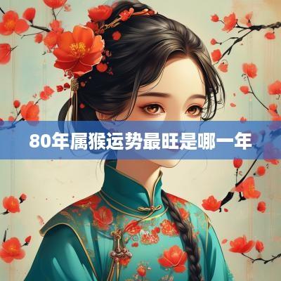 80年属猴运势最旺是哪一年