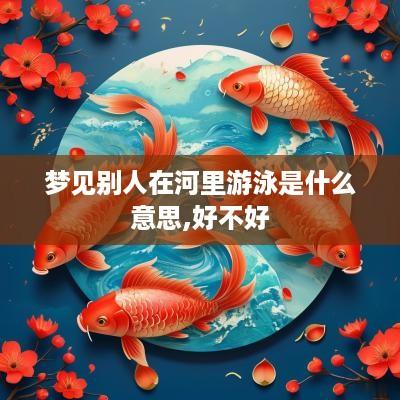 梦见别人在河里游泳是什么意思,好不好