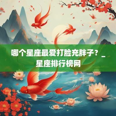 哪个星座最爱打脸充胖子？_星座排行榜网
