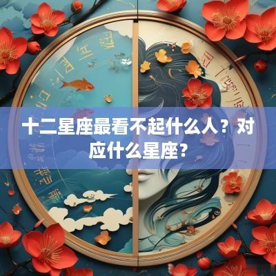 十二星座最看不起什么人？对应什么星座？