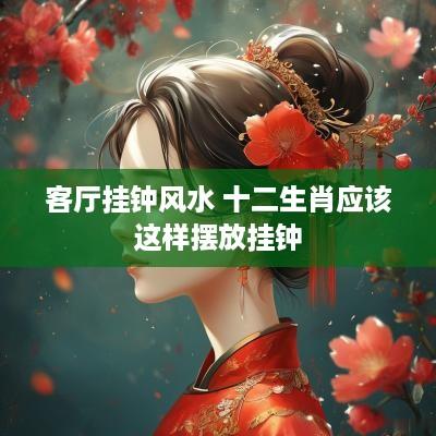 客厅挂钟风水 十二生肖应该这样摆放挂钟