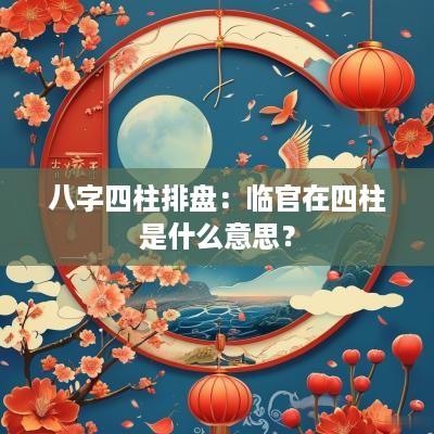 八字四柱排盘：临官在四柱是什么意思？