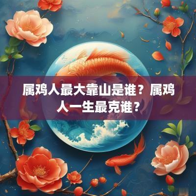 属鸡人最大靠山是谁？属鸡人一生最克谁？