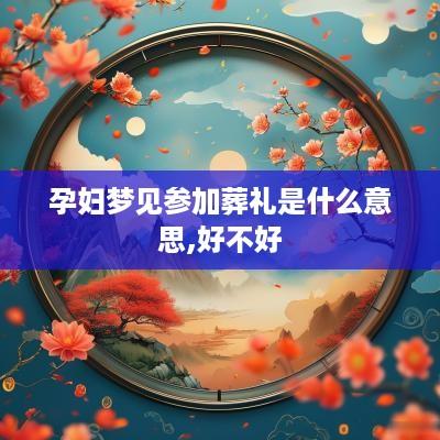 孕妇梦见参加葬礼是什么意思,好不好