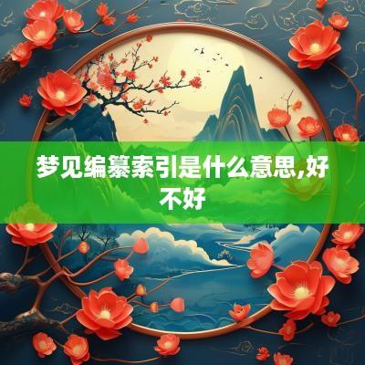 梦见编纂索引是什么意思,好不好