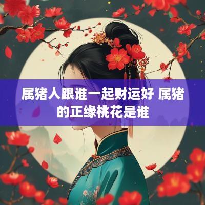 属猪人跟谁一起财运好 属猪的正缘桃花是谁