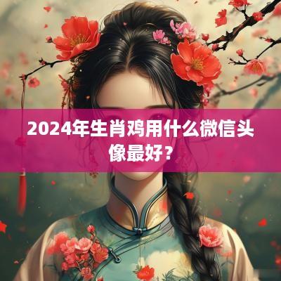 2025年生肖鸡用什么微信头像最好？
