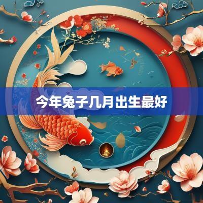 今年兔子几月出生最好