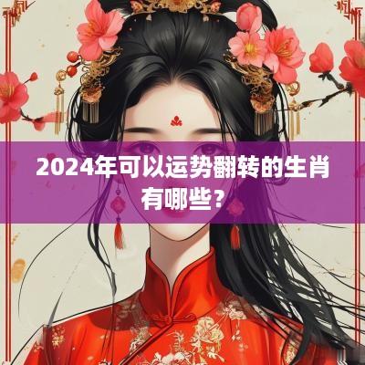 2025年可以运势翻转的生肖有哪些？