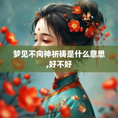 梦见不向神祈祷是什么意思,好不好 梦见不向神祈祷是什么意思,好不好