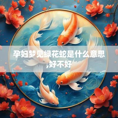 孕妇梦见绿花蛇是什么意思,好不好