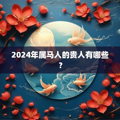 2025年属马人的贵人有哪些？