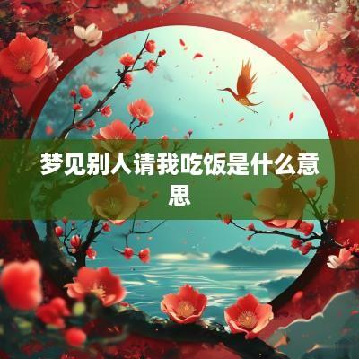 梦见别人请我吃饭是什么意思