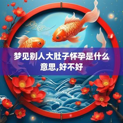 梦见别人大肚子怀孕是什么意思,好不好