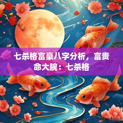 七杀格富豪八字分析，富贵命大腕：七杀格