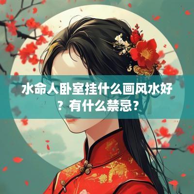水命人卧室挂什么画风水好？有什么禁忌？