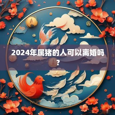 2025年属猪的人可以离婚吗？