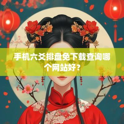 手机六爻排盘免下载查询哪个网站好？