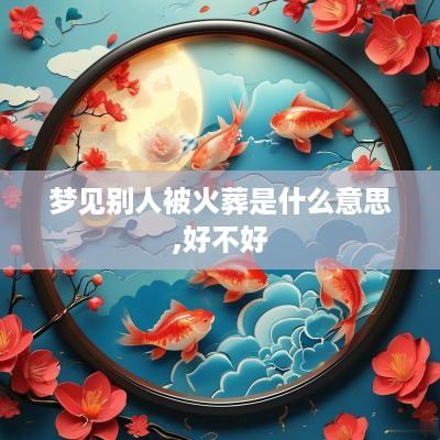 梦见别人被火葬是什么意思,好不好