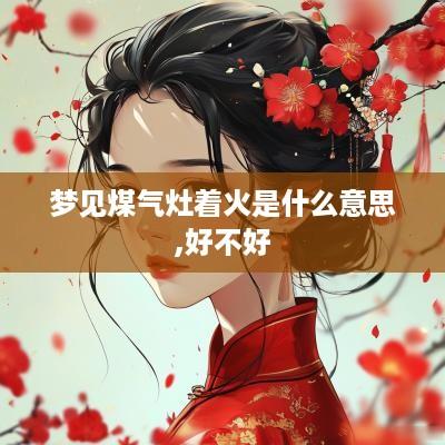 梦见煤气灶着火是什么意思,好不好