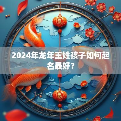 2025年蛇年王姓孩子如何起名最好？