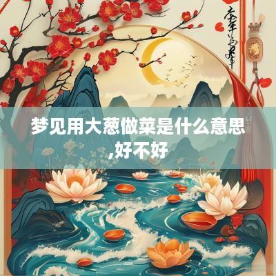梦见用大葱做菜是什么意思,好不好