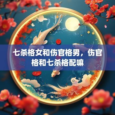 七杀格女和伤官格男，伤官格和七杀格配嘛