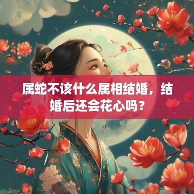 属蛇不该什么属相结婚，结婚后还会花心吗？