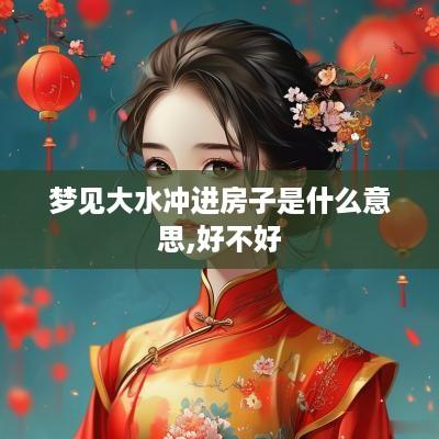 梦见大水冲进房子是什么意思,好不好