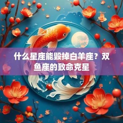 什么星座能毁掉白羊座？双鱼座的致命克星