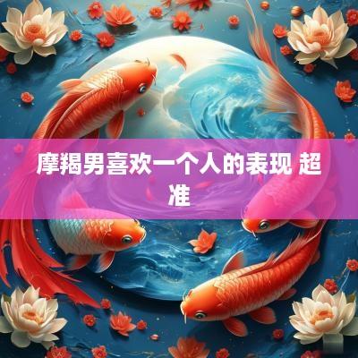 摩羯男喜欢一个人的表现 超准