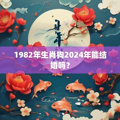 1982年生肖狗2025年能结婚吗？