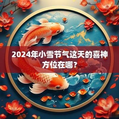 2025年小雪节气这天的喜神方位在哪？
