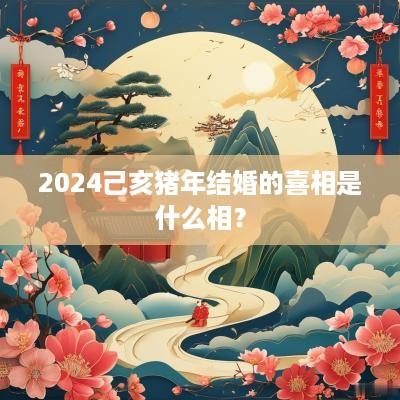 2025己亥猪年结婚的喜相是什么相？