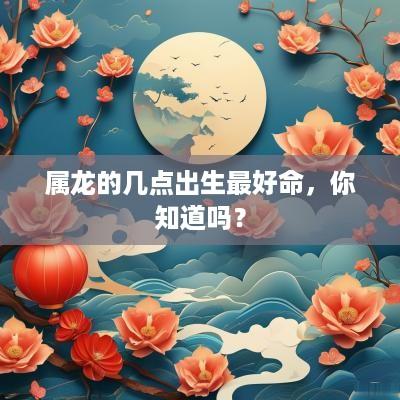 属龙的几点出生最好命，你知道吗？