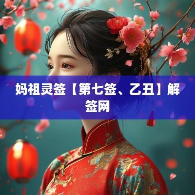 妈祖灵签【第七签、乙丑】解签网