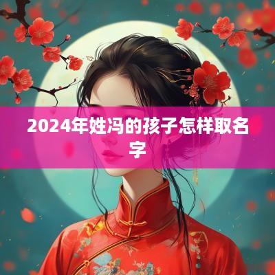 2025年姓冯的孩子怎样取名字 2025年姓冯的孩子怎样取名字