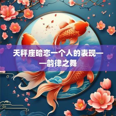 天秤座暗恋一个人的表现——韵律之舞